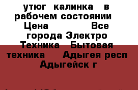 утюг -калинка , в рабочем состоянии › Цена ­ 15 000 - Все города Электро-Техника » Бытовая техника   . Адыгея респ.,Адыгейск г.